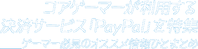 コアゲーマーが利用する決済サービス「PayPal」を特集　ゲーマー必見のオススメ情報ひとまとめ