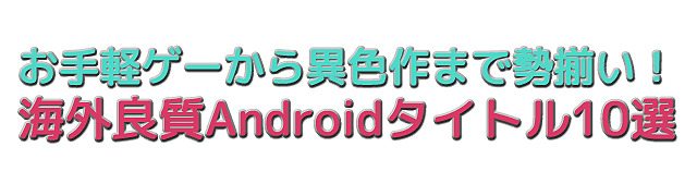 【特集】『海外良質Androidタイトル』10選―お手軽ゲーから異色作まで勢揃い！